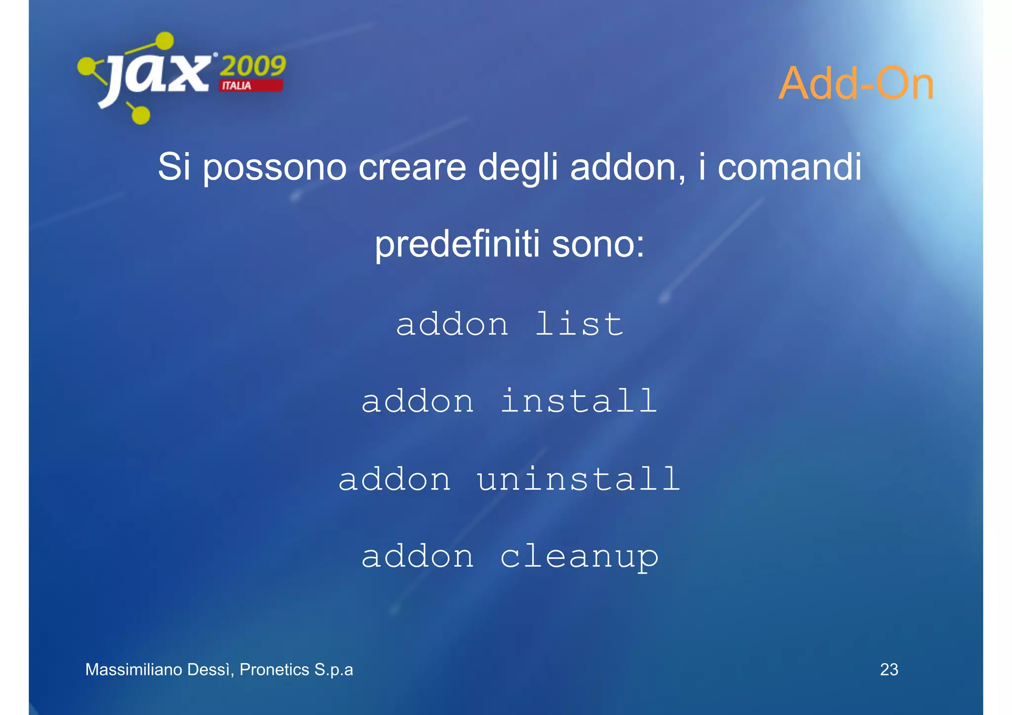 Add-On
         Si possono creare degli addon, i comandi

                                      predefiniti sono:

                                       addon list

                                      addon install

                                addon uninstall
                                      addon cleanup

Massimiliano Dessì, Pronetics S.p.a                          23
 