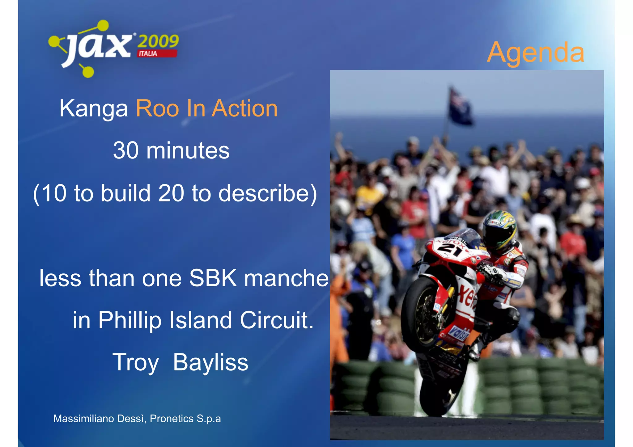 Agenda
   Kanga Roo In Action
              30 minutes
(10 to build 20 to describe)


less than one SBK manche
     in Phillip Island Circuit.
              Troy Bayliss

  Massimiliano Dessì, Pronetics S.p.a       3
 