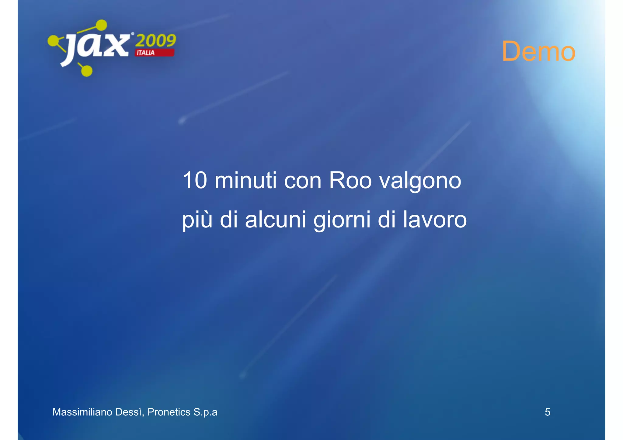 Demo



                           10 minuti con Roo valgono
                           più di alcuni giorni di lavoro




Massimiliano Dessì, Pronetics S.p.a                           5
 