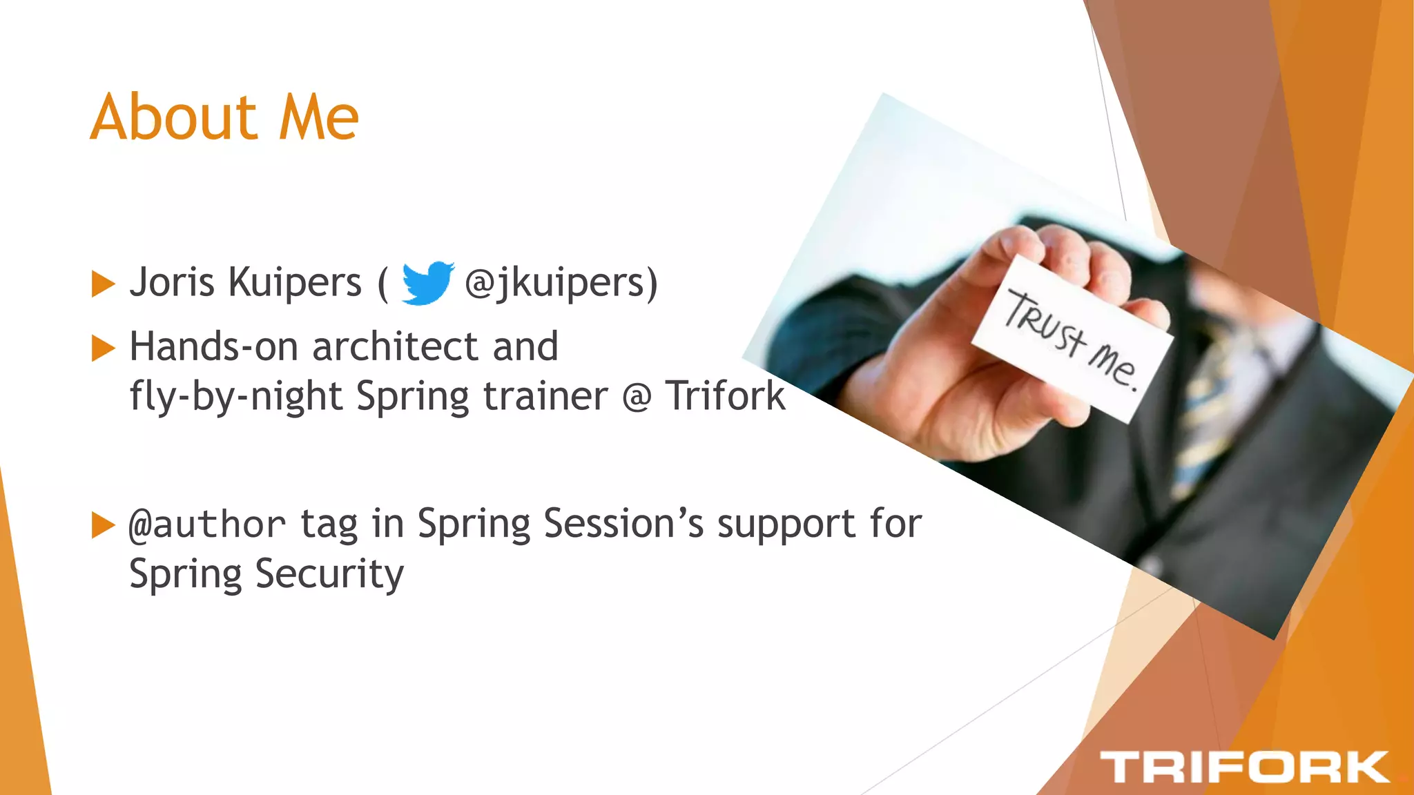 About Me
 Joris Kuipers ( @jkuipers)
 Hands-on architect and
fly-by-night Spring trainer @ Trifork
 @author tag in Spring Session’s support for
Spring Security
 