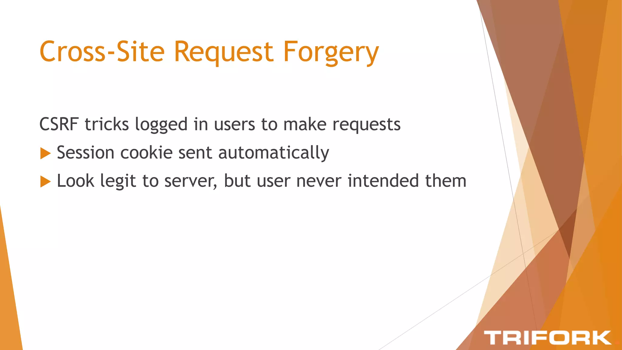 Cross-Site Request Forgery
CSRF tricks logged in users to make requests
 Session cookie sent automatically
 Look legit to server, but user never intended them
 