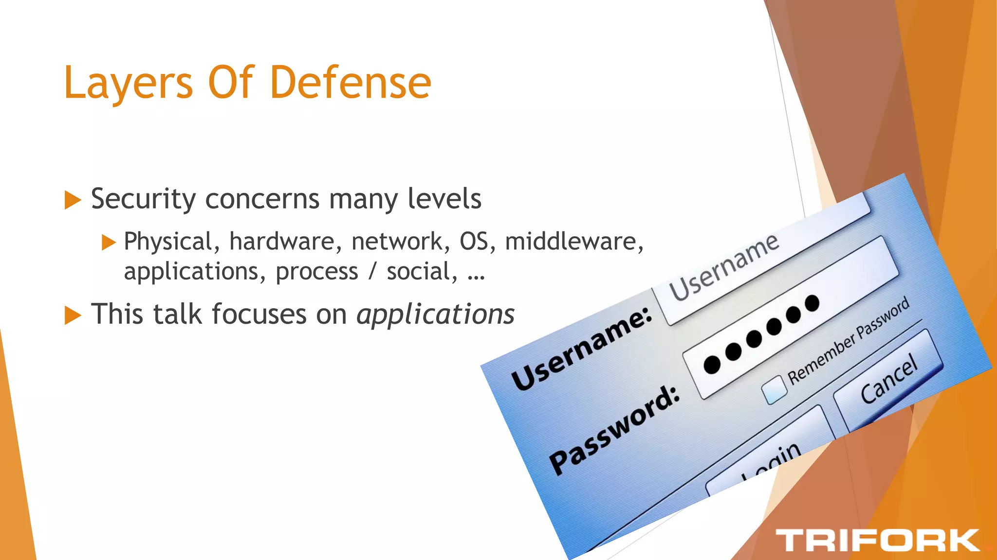 Layers Of Defense
 Security concerns many levels
 Physical, hardware, network, OS, middleware,
applications, process / social, …
 This talk focuses on applications
 