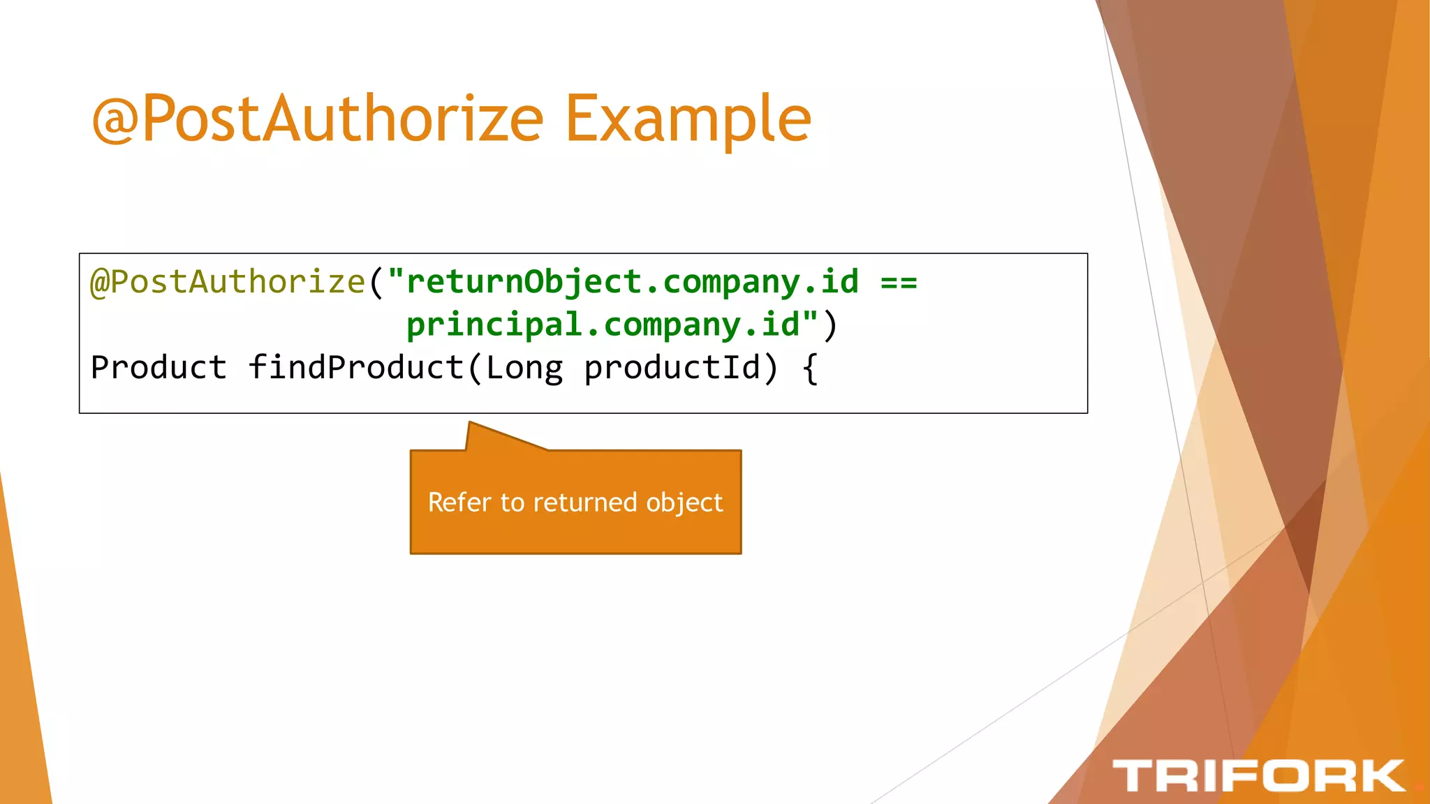 @PostAuthorize Example
@PostAuthorize("returnObject.company.id ==
principal.company.id")
Product findProduct(Long productId) {
Refer to returned object
 