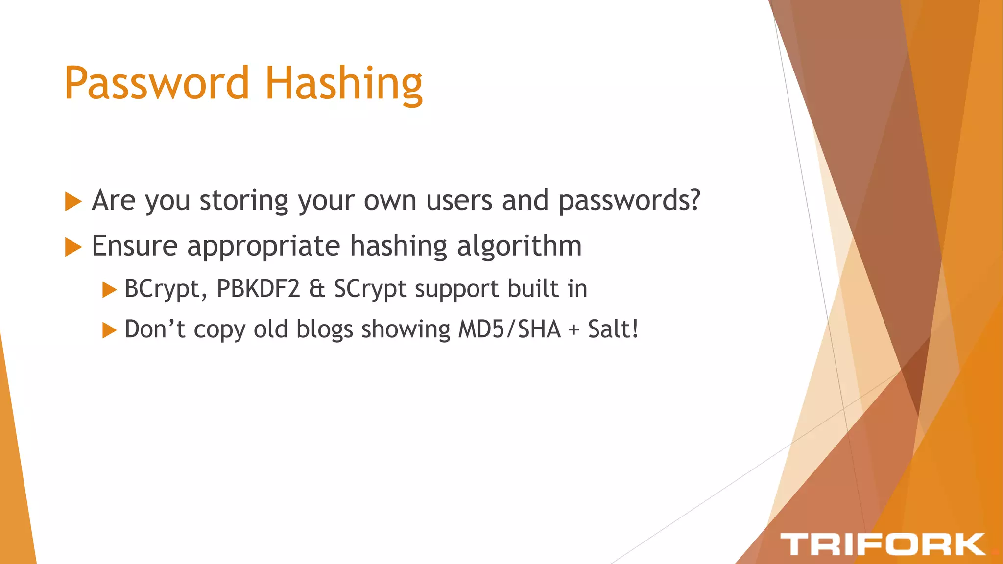 Password Hashing
 Are you storing your own users and passwords?
 Ensure appropriate hashing algorithm
 BCrypt, PBKDF2 & SCrypt support built in
 Don’t copy old blogs showing MD5/SHA + Salt!
 