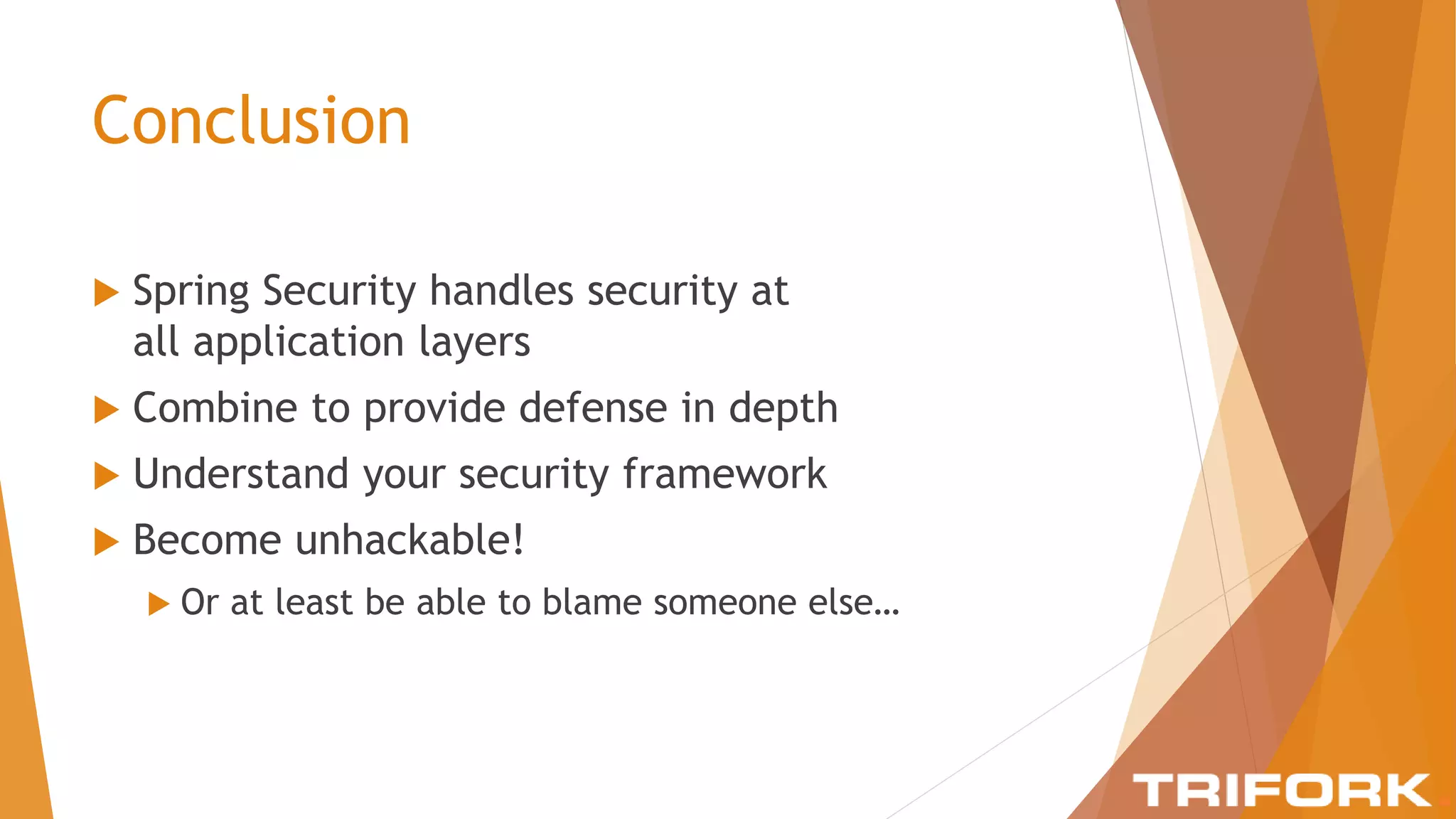 Conclusion
 Spring Security handles security at
all application layers
 Combine to provide defense in depth
 Understand your security framework
 Become unhackable!
 Or at least be able to blame someone else…
 