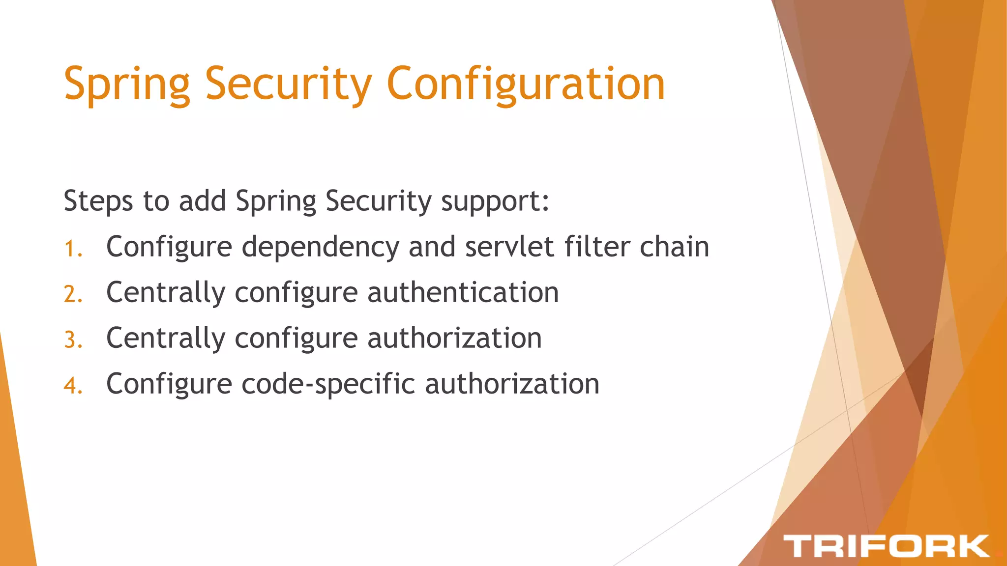Spring Security Configuration
Steps to add Spring Security support:
1. Configure dependency and servlet filter chain
2. Centrally configure authentication
3. Centrally configure authorization
4. Configure code-specific authorization
 