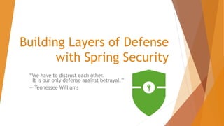 Building Layers of Defense
with Spring Security
“We have to distrust each other.
It is our only defense against betrayal.”
― Tennessee Williams
 