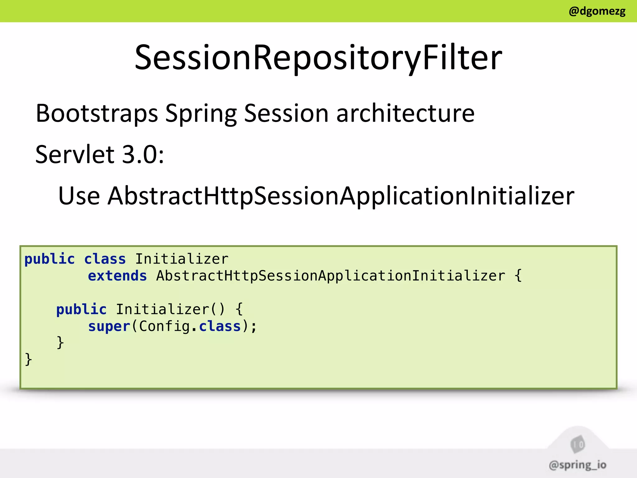 @dgomezg
SessionRepositoryFilter
Bootstraps  Spring  Session  architecture  
Servlet  3.0:  
  Use  AbstractHttpSessionApplicationInitializer  
public class Initializer 
extends AbstractHttpSessionApplicationInitializer { 
 
public Initializer() { 
super(Config.class); 
} 
}
 