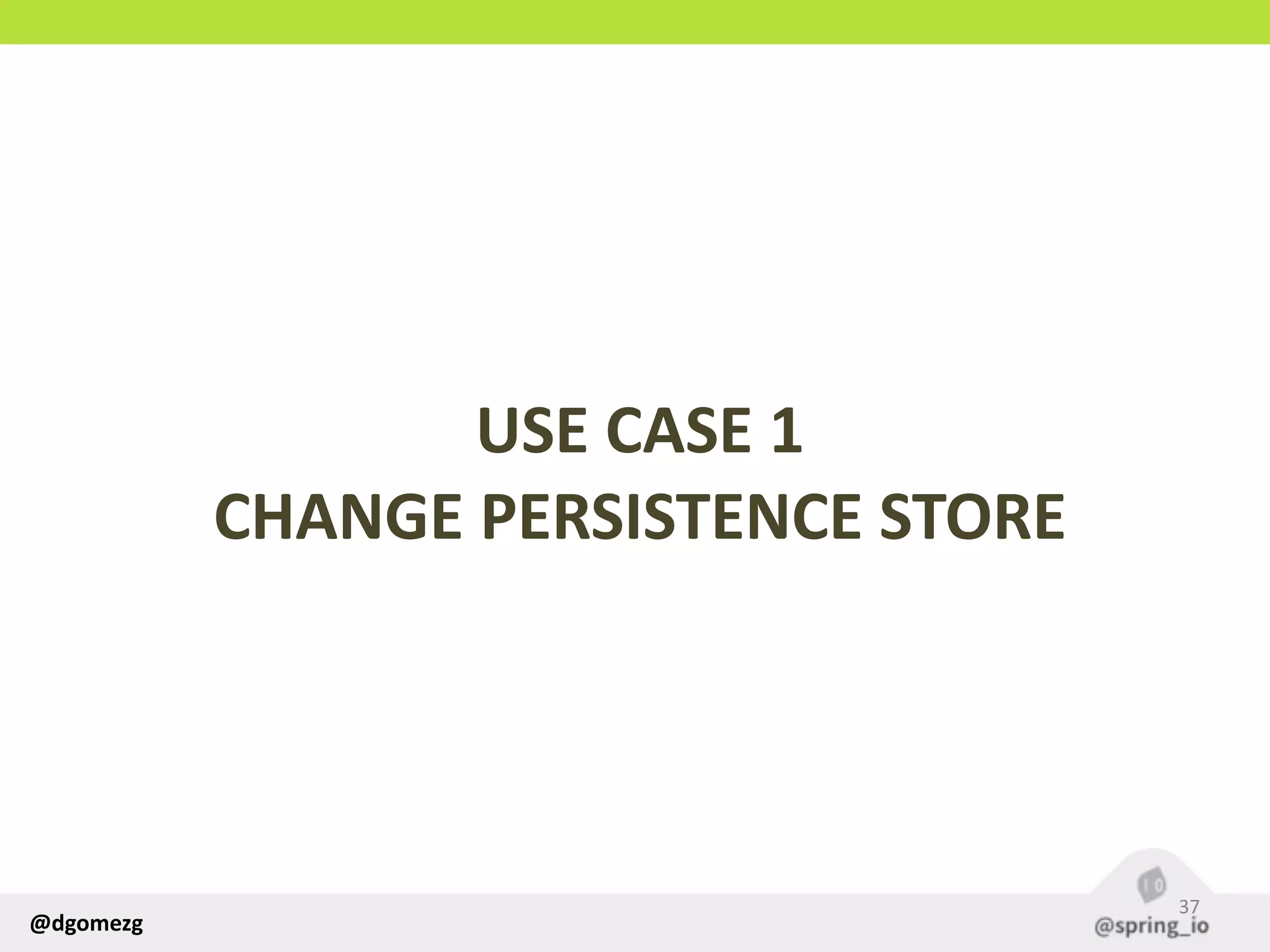 @dgomezg
USE  CASE  1  
CHANGE  PERSISTENCE  STORE
37
 