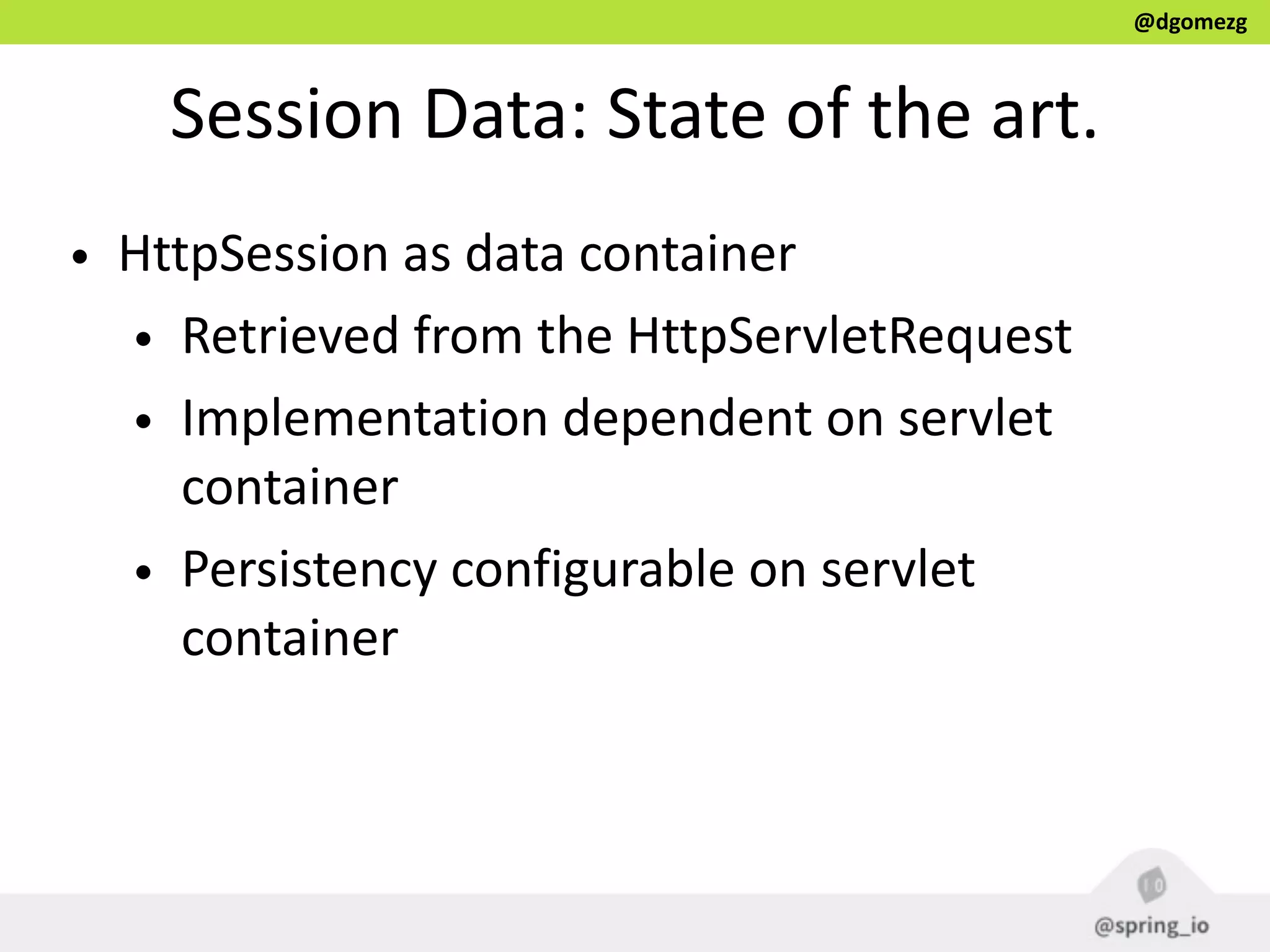 @dgomezg
Session  Data:  State  of  the  art.
• HttpSession  as  data  container  
• Retrieved  from  the  HttpServletRequest  
• Implementation  dependent  on  servlet  
container  
• Persistency  configurable  on  servlet  
container
 