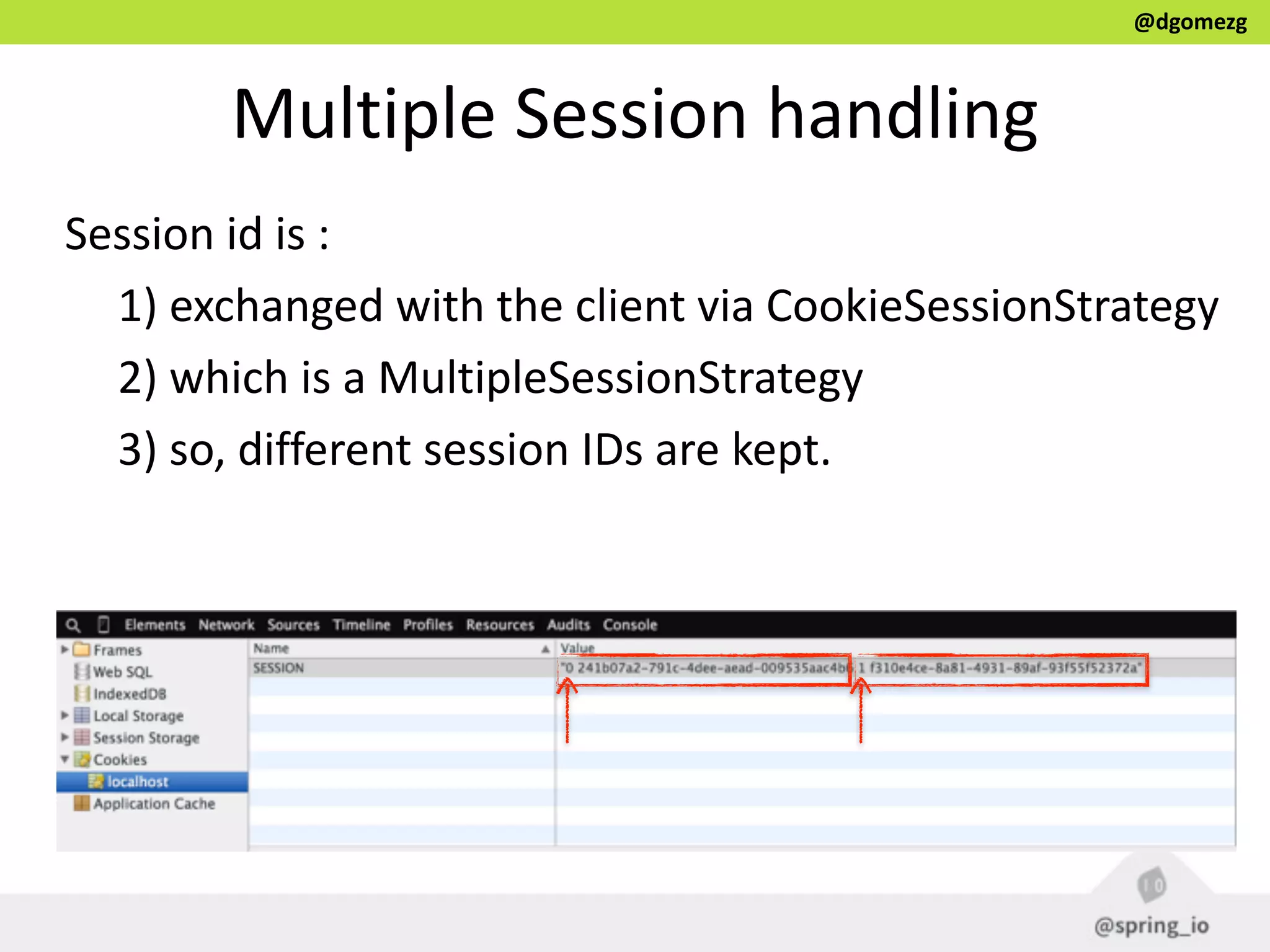 @dgomezg
Multiple  Session  handling
Session  id  is  :  
1)  exchanged  with  the  client  via  CookieSessionStrategy  
2)  which  is  a  MultipleSessionStrategy  
3)  so,  different  session  IDs  are  kept.
 