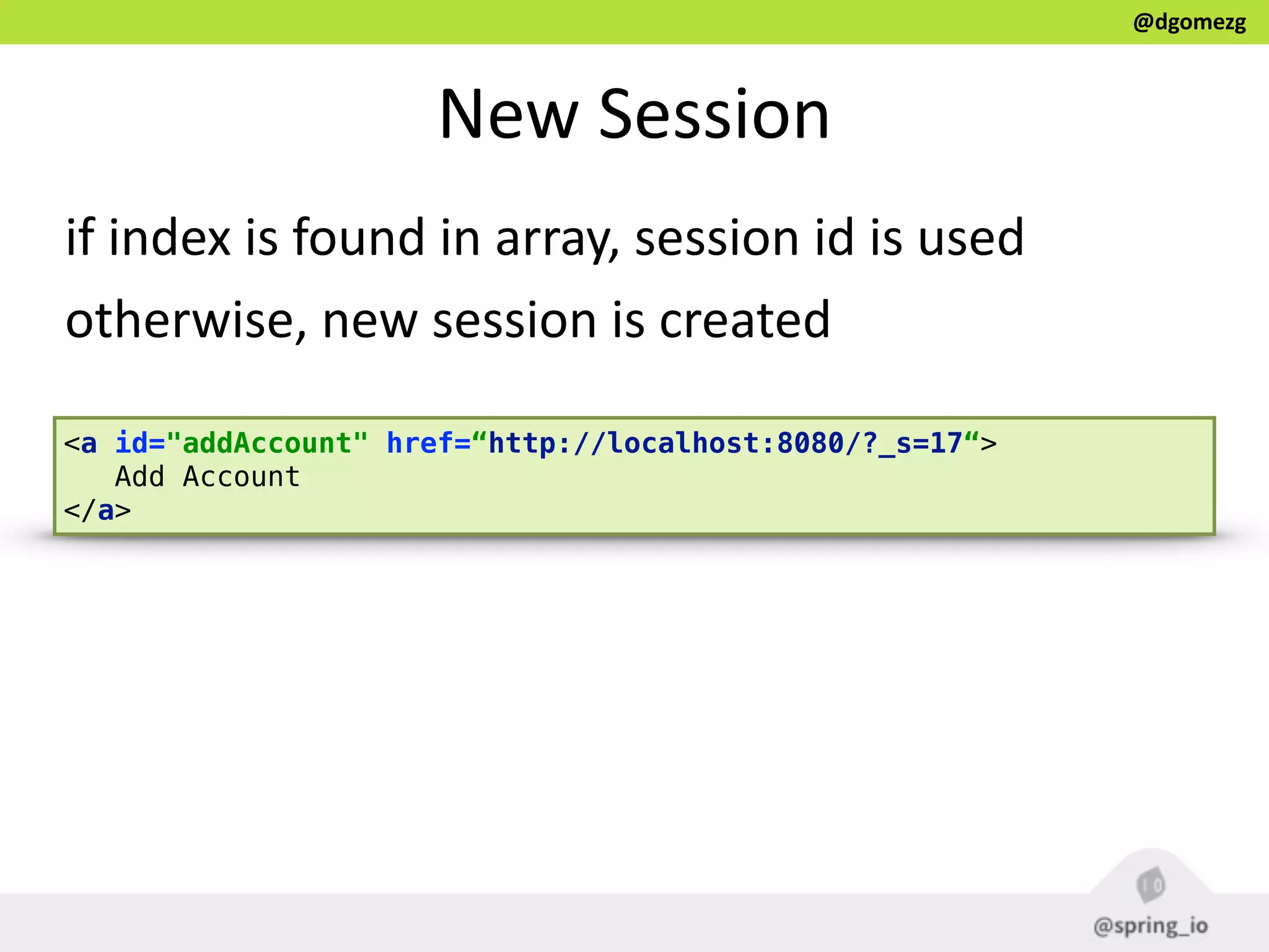 @dgomezg
New  Session  
if  index  is  found  in  array,  session  id  is  used  
otherwise,  new  session  is  created
<a id="addAccount" href=“http://localhost:8080/?_s=17“>
Add Account
</a>
 