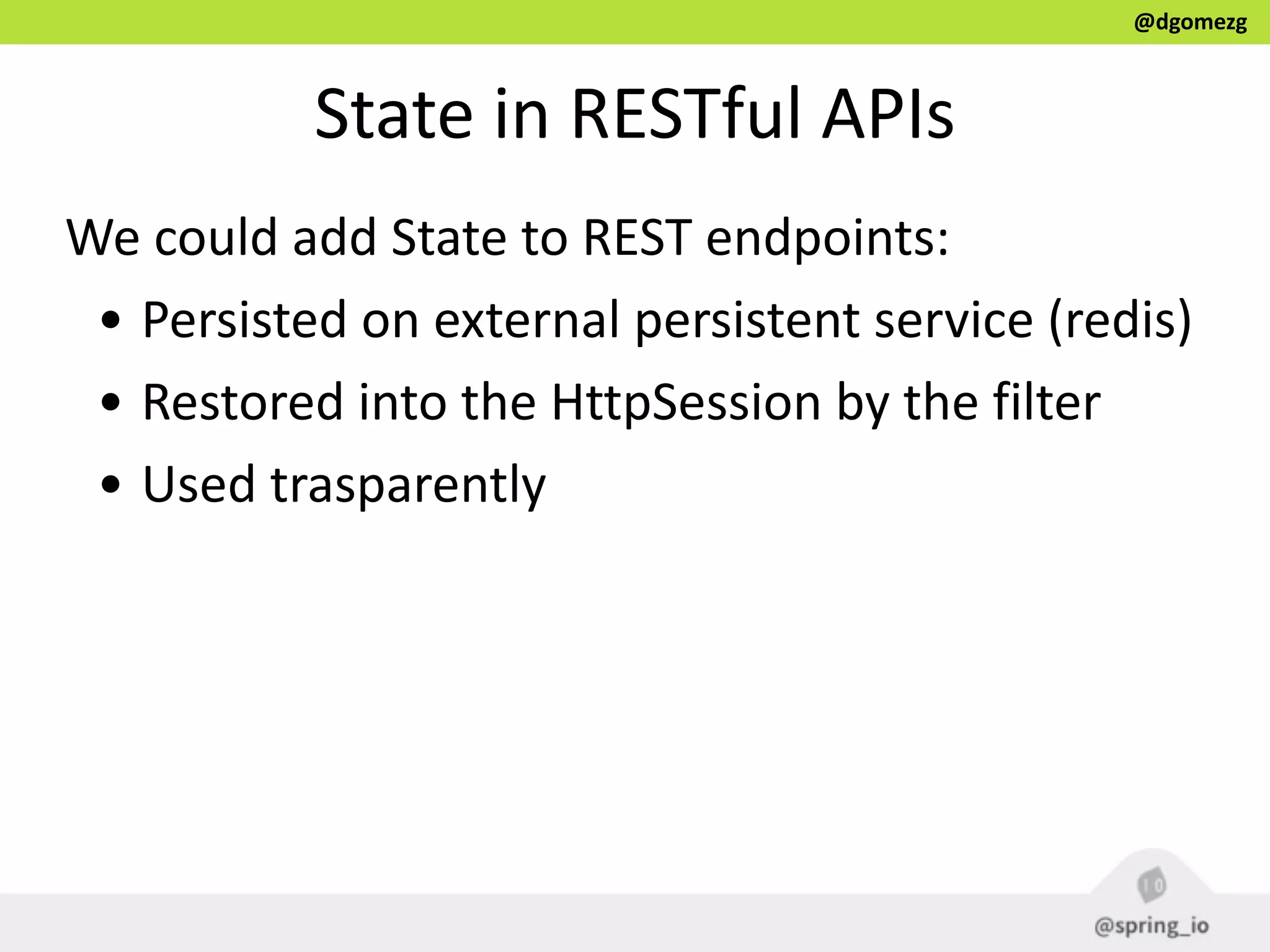 @dgomezg
State  in  RESTful  APIs
We  could  add  State  to  REST  endpoints:  
•  Persisted  on  external  persistent  service  (redis)  
•  Restored  into  the  HttpSession  by  the  filter  
•  Used  trasparently  
 
