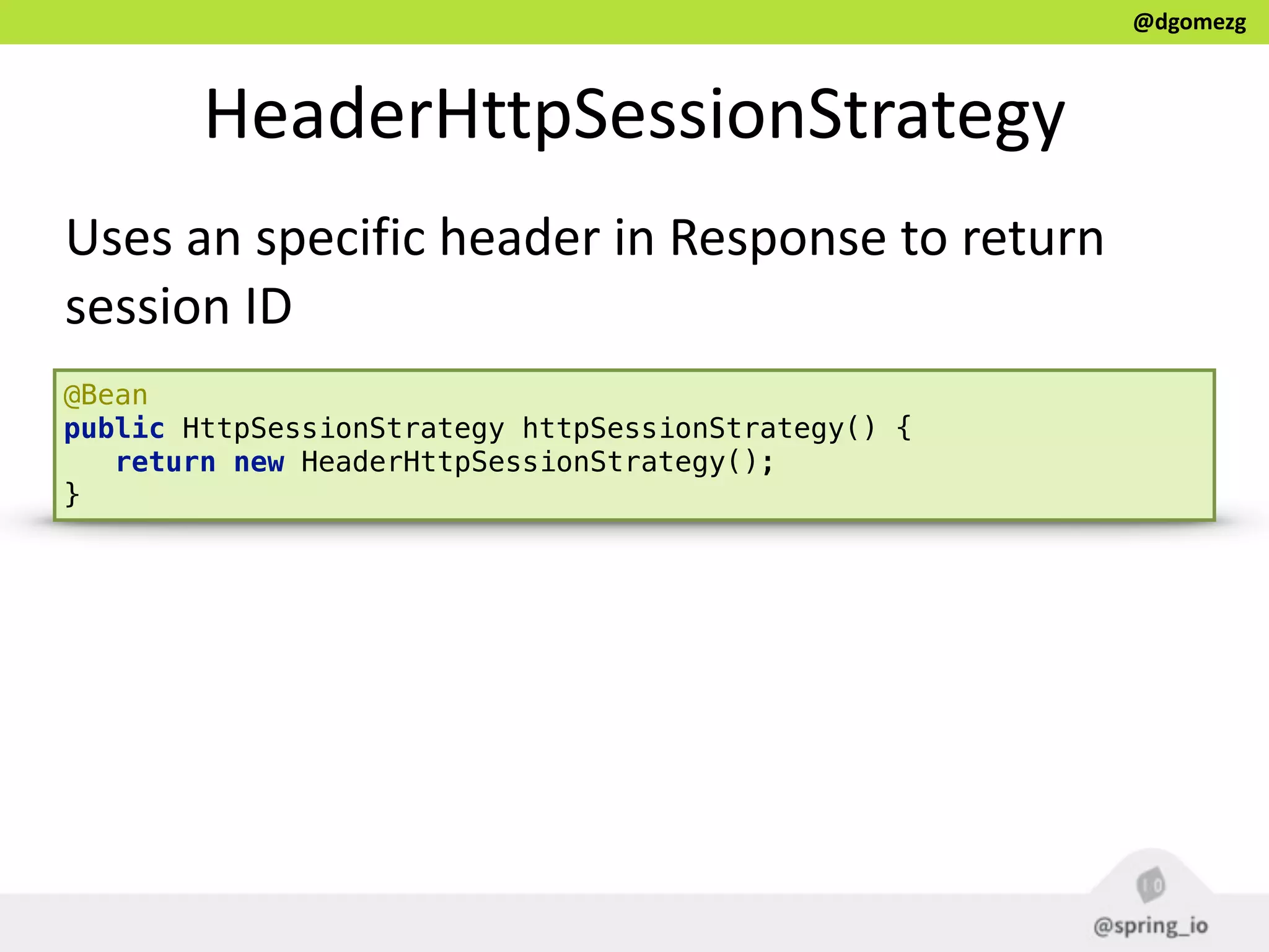 @dgomezg
HeaderHttpSessionStrategy
Uses  an  specific  header  in  Response  to  return  
session  ID
@Bean 
public HttpSessionStrategy httpSessionStrategy() { 
return new HeaderHttpSessionStrategy(); 
}
 