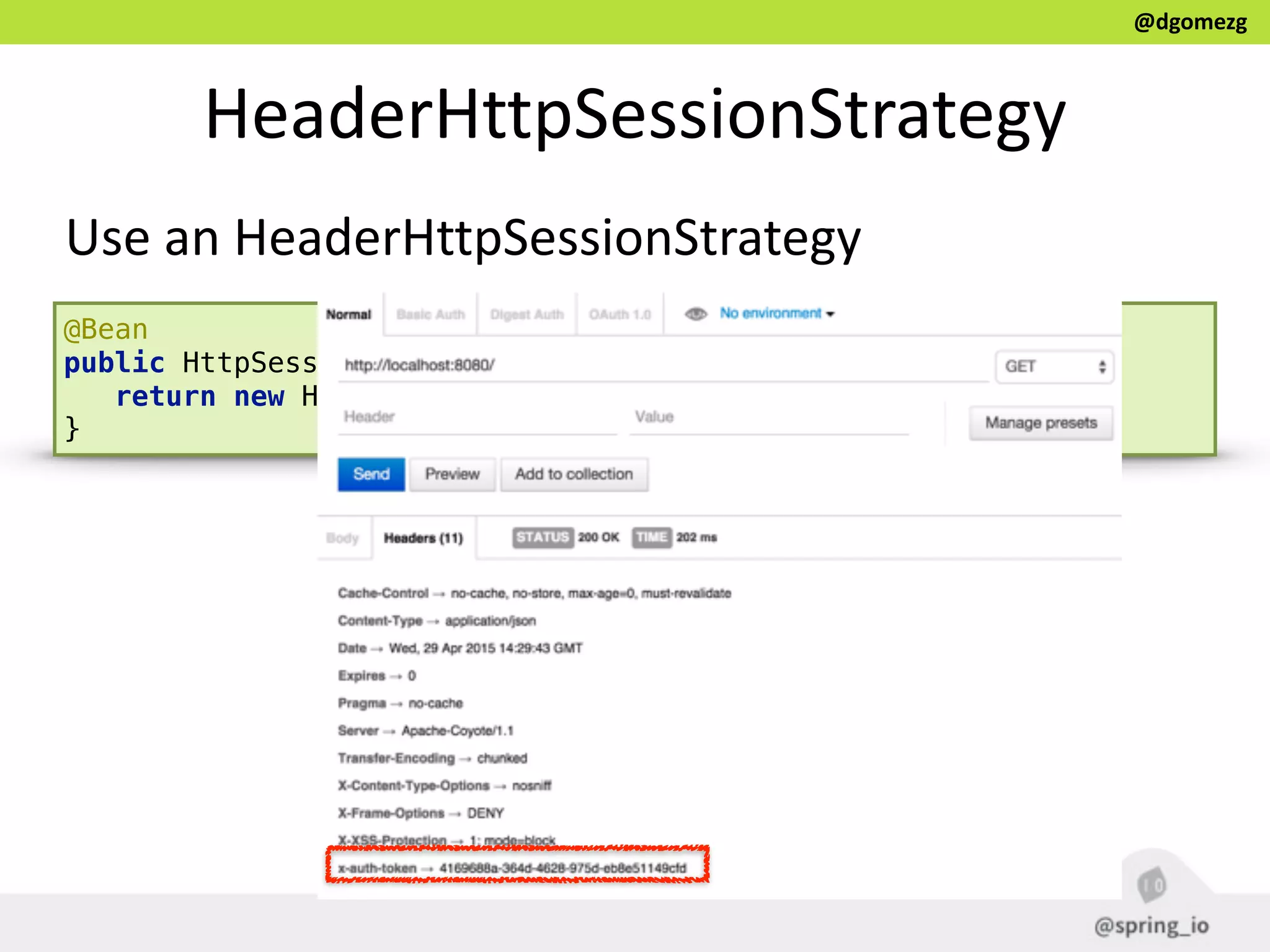 @dgomezg
HeaderHttpSessionStrategy
Use  an  HeaderHttpSessionStrategy
@Bean 
public HttpSessionStrategy httpSessionStrategy() { 
return new HeaderHttpSessionStrategy(); 
}
 