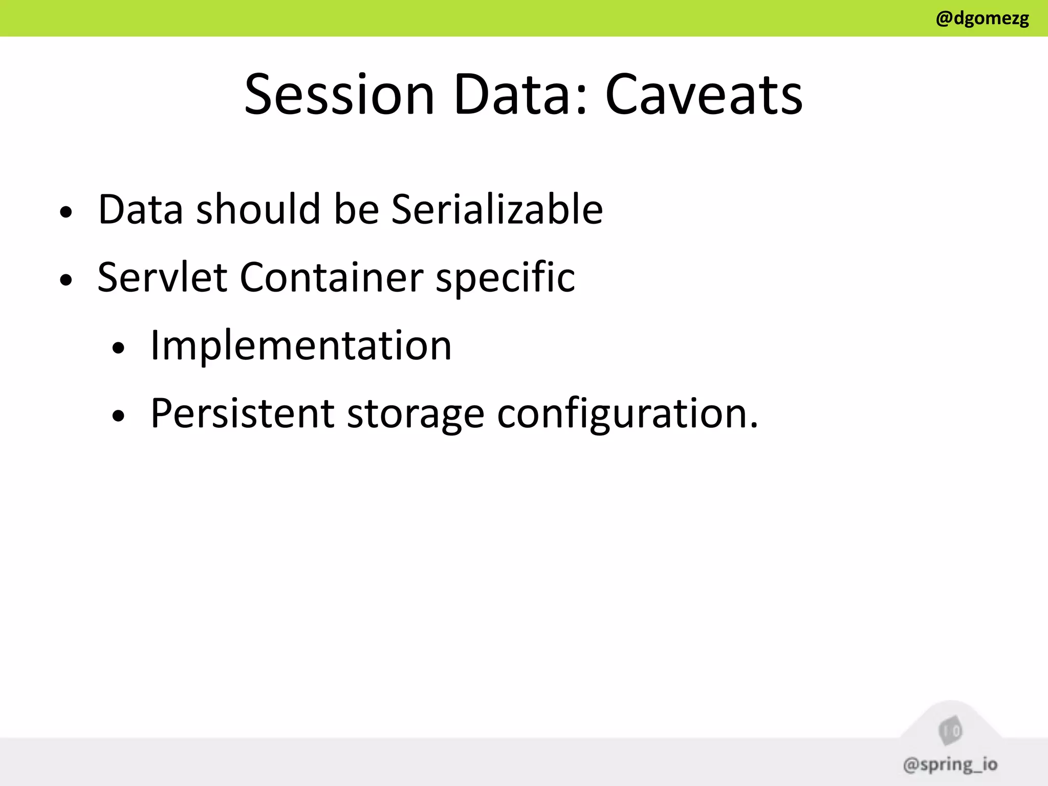 @dgomezg
Session  Data:  Caveats
• Data  should  be  Serializable  
• Servlet  Container  specific  
• Implementation  
• Persistent  storage  configuration.
 