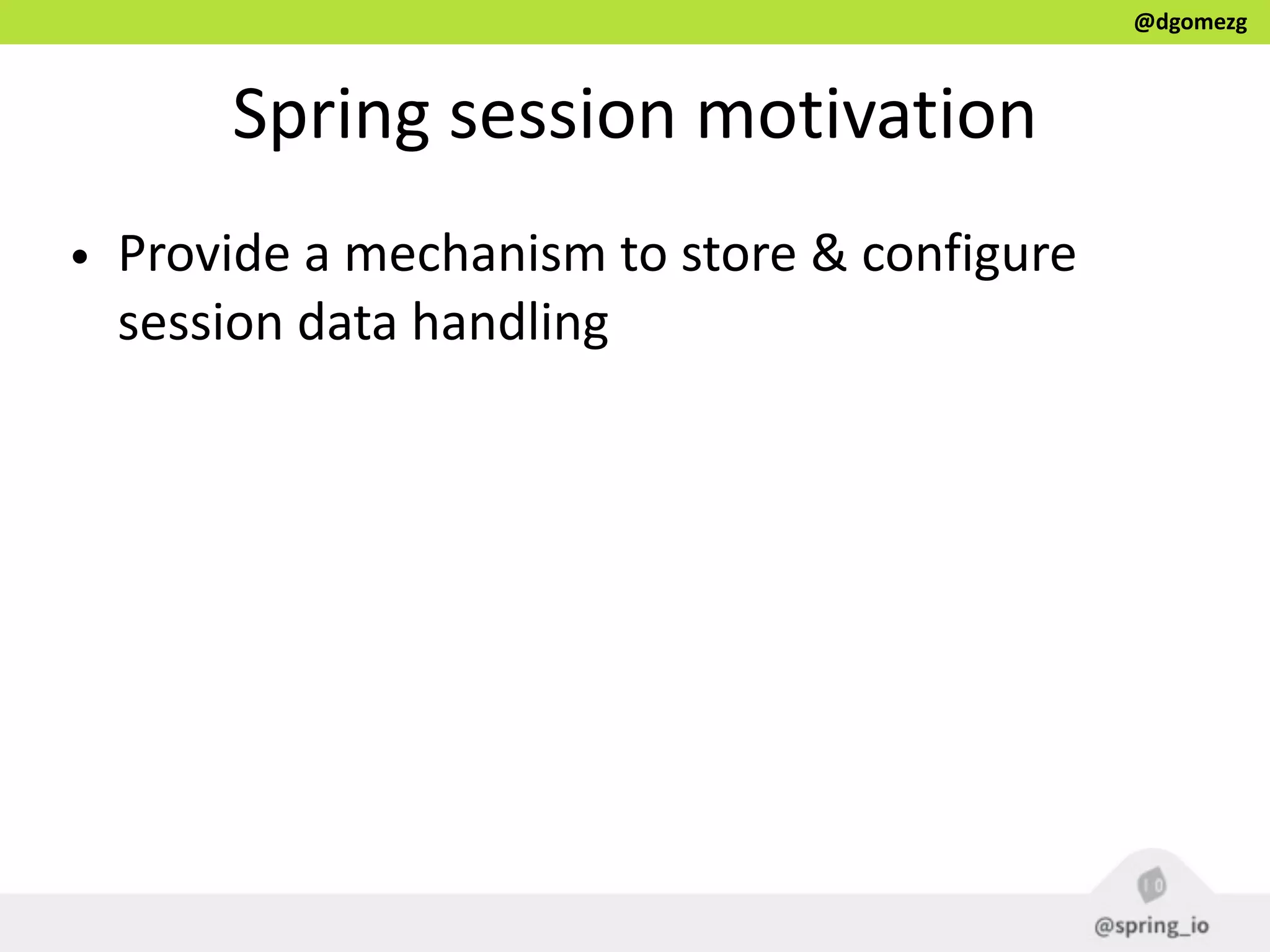 @dgomezg
Spring  session  motivation
• Provide  a  mechanism  to  store  &  configure  
session  data  handling
 
