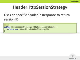 @dgomezg
HeaderHttpSessionStrategy
Uses  an  specific  header  in  Response  to  return  
session  ID
@Bean 
public HttpSessionStrategy httpSessionStrategy() { 
return new HeaderHttpSessionStrategy(); 
}
 