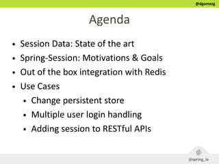 @dgomezg
Agenda
• Session  Data:  State  of  the  art  
• Spring-­‐Session:  Motivations  &  Goals  
• Out  of  the  box  ...