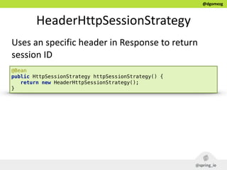 @dgomezg
HeaderHttpSessionStrategy
Uses  an  specific  header  in  Response  to  return  
session  ID
@Bean 
public HttpSe...