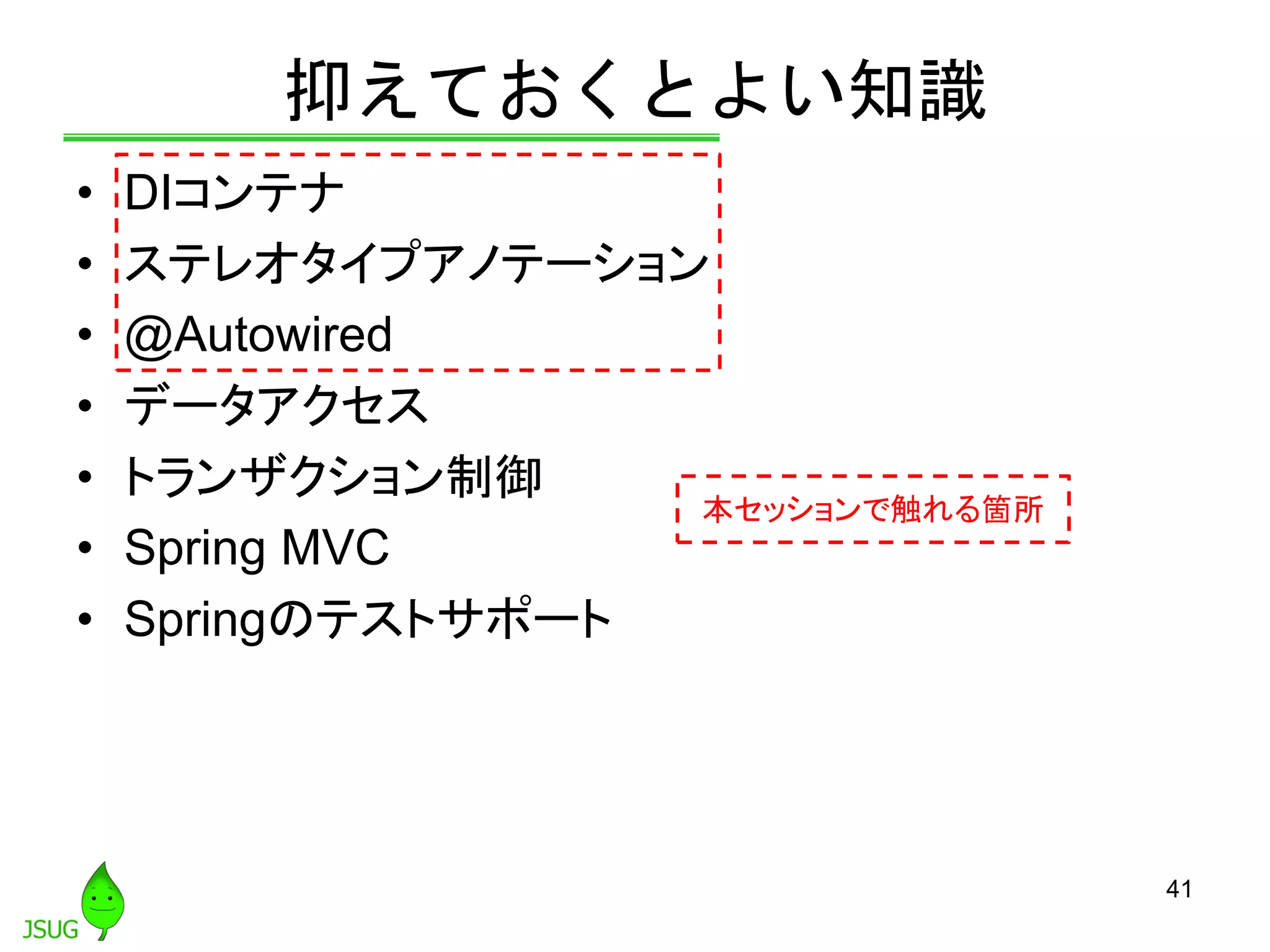 抑えておくとよい知識
• DIコンテナ
• ステレオタイプアノテーション
• @Autowired
• データアクセス
• トランザクション制御
• Spring MVC
• Springのテストサポート
41
本セッションで触れる箇所
 
