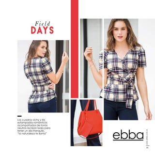 F i e l d
DAYS
Los cuadros vichy y los
estampados románticos
acompañados de tonos
neutros recrean looks para
tener un día tranquilo,
“la naturaleza te llama”
www.ebba.com.co
19
 