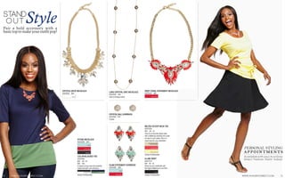 Style

STAND
OUT

Pair a bold accessory with a
basic top to make your outfit pop!

CRYSTAL DROP NECKLACE

LONG CRYSTAL DISC NECKLACE

AGD3220 $54

AGD3230 $34
Gold or Antique Silver

WHITE

DEEP CORAL STATEMENT NECKLACE
AGD3222 $54

DEEP CORAL

CRYSTAL BALL EARRINGS
AGD3402 $18
Crystal

BELTED SCOOP NECK TEE

AGD7034
$54 XS - XL
One of our favorite classic tees
with a flattering neckline and a belt
to cinch in your waist. This is a
must-have for your wardrobe!

STONE NECKLACE
AGD3226 $44

HEATHER NATURAL
& IVORY STRIPE

AQUA

HEATHER RED

DEEP CORAL

LIGHT YELLOW

MIDNIGHT

Jersey Knit/Spandex

COLOR-BLOCKED TEE

AGD7046
$54 XS - XL
$60 XXL
A classic scoop neck tee brilliantly
made bold with color blocking.
BLACK/WHITE

14

WWW.AVAGRAYDIRECT.COM

Jersey Knit/Spandex

NAVY/MOSS

A-LINE SKIRT
GLAM STATEMENT EARRINGS
AGD3400 $28

AGD7314
$54 XS - XL
Dress up your wardrobe with
this figure-flattering A-Line Skirt.

PERSONAL STYLING
APPOINTMENTS
Available with your Ava Gray
Direct Fashion Stylist today!

AQUA
BLACK
DEEP CORAL

Jersey Knit/Spandex

WWW.AVAGRAYDIRECT.COM

15

 