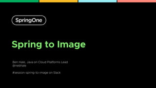 Spring to Image
Ben Hale, Java on Cloud Platforms Lead


@nebhale


#session-spring-to-image on Slack
1
 
