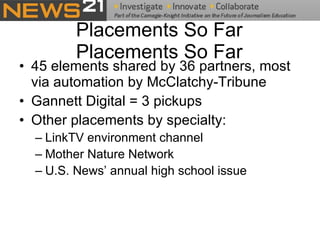 Placements So Far Placements So Far 45 elements shared by 36 partners, most via automation by McClatchy-Tribune Gannett Digital = 3 pickups  Other placements by specialty: LinkTV environment channel Mother Nature Network  U.S. News’ annual high school issue 