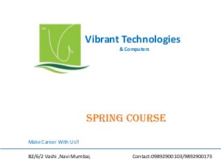 Vibrant Technologies
& Computers
spring COURSE
Make Career With Us!!
B2/6/2 Vashi ,Navi Mumbai, Contact:09892900103/9892900173
 