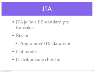 JTA
                     • JTA je Java EE standard pro
                       transakce
                     • Řízení
                      • Programové/Deklarativní
                     • Flat model
                     • Distribuované chování

Sunday 13 May 2012                                   11
 