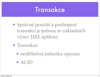 Transakce

                     • Správné použití a pochopení
                       transakcí je jednou ze základních
                       výzev J2EE aplikací
                     • Transakce
                      • nedělitelná jednotka operace
                      • ACID

Sunday 13 May 2012                                         3
 
