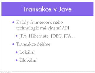 Transakce v Jave
                     • Každý framework nebo
                       technologie má vlastní API
                      • JPA, Hibernate, JDBC, JTA...
                     • Transakce dělíme
                      • Lokální
                      • Globální

Sunday 13 May 2012                                     5
 