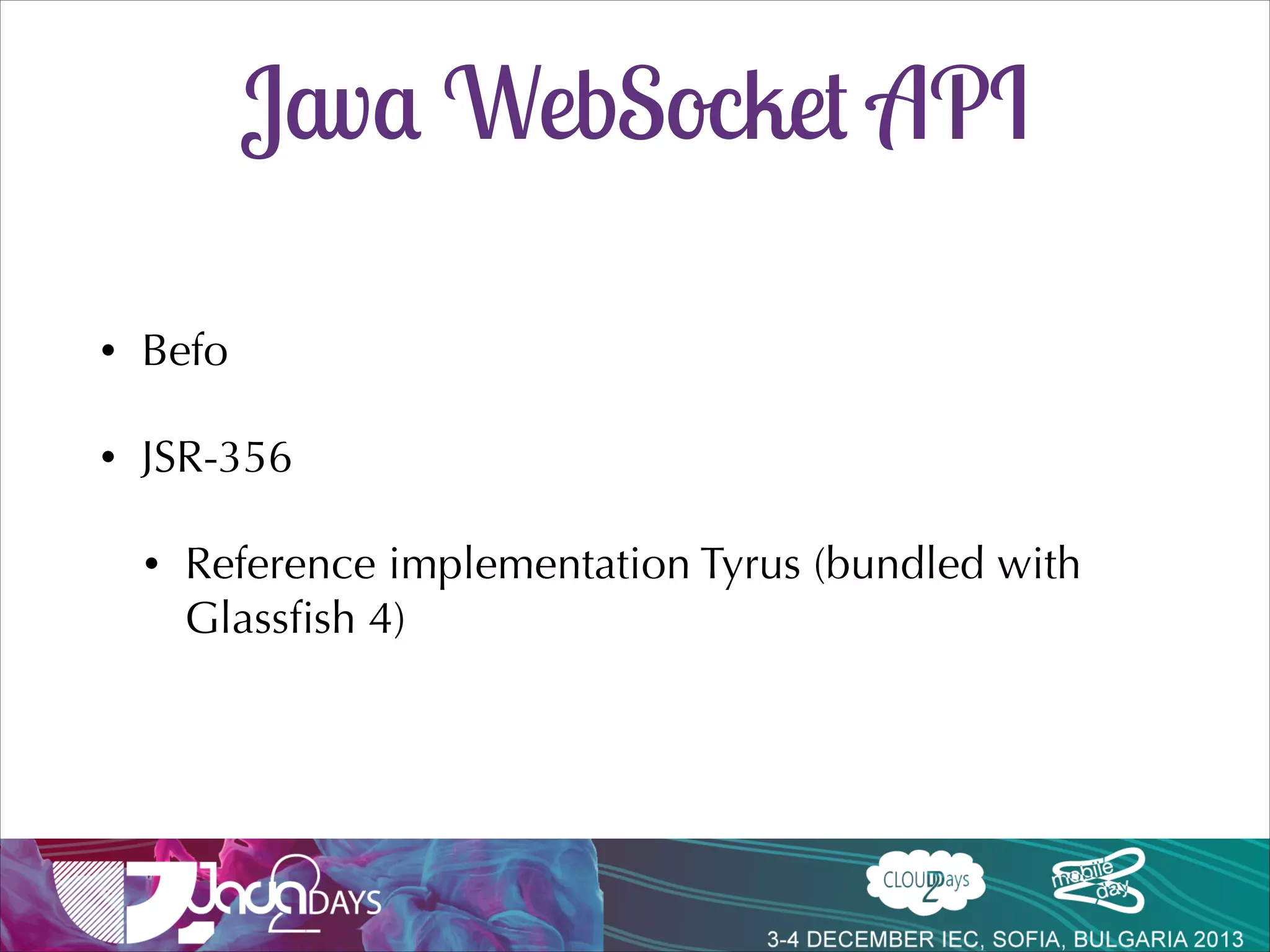 Java WebSocket Implementations
•

Multiple implementations before the standard

•

JSR-356 (May 2013)
•

Reference implementation Tyrus (bundled with
Glassﬁsh 4)

•

Rewrite across containers (tomcat 8.0.0-RC5, Jetty
9.1…)

 