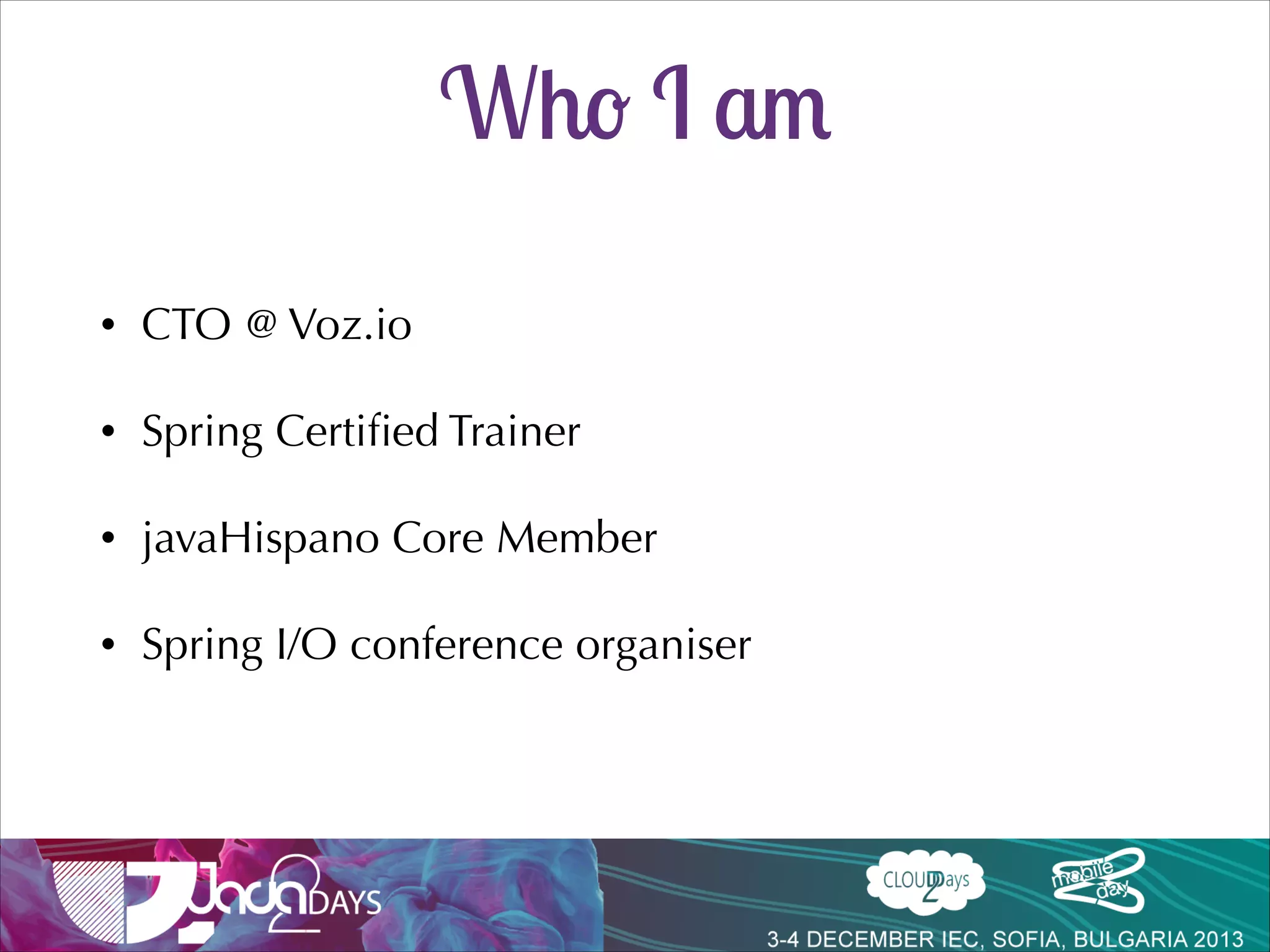 Who I am
•

CTO @ Voz.io

•

Spring Certiﬁed Trainer

•

javaHispano Core Member

•

Spring I/O conference organiser

 