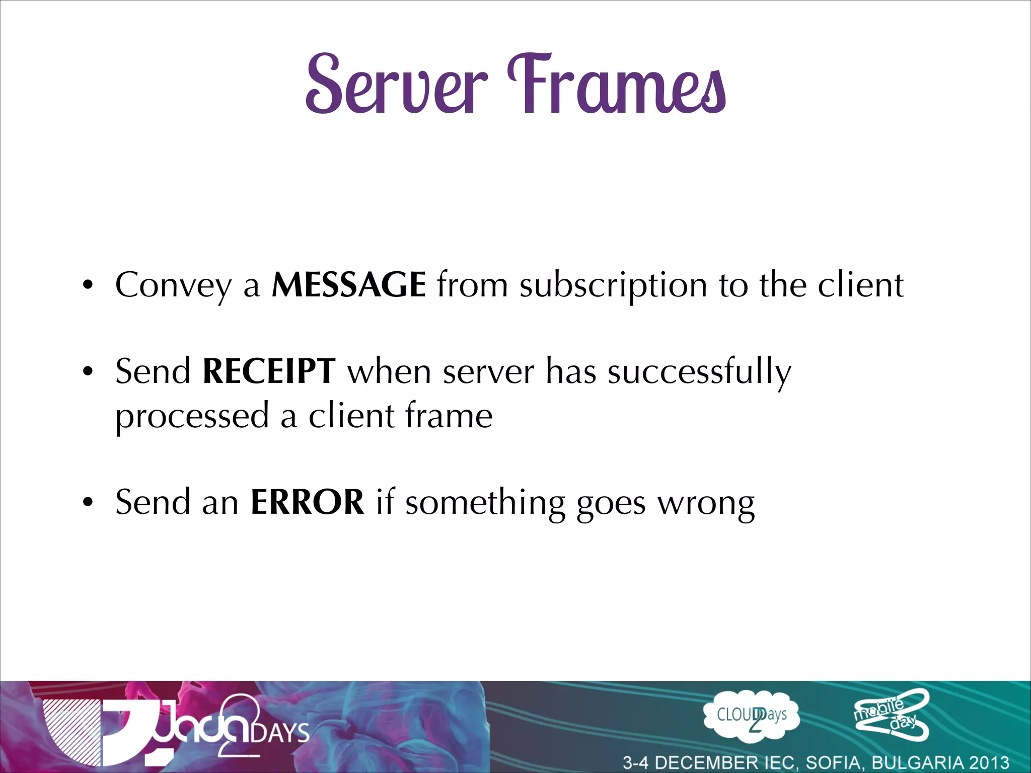 Client Frames
•

SEND a message

•

SUBSCRIBE / UNSUBSCRIBE from destination

•

ACK / NACK the reception of a message (optional by
default)

 