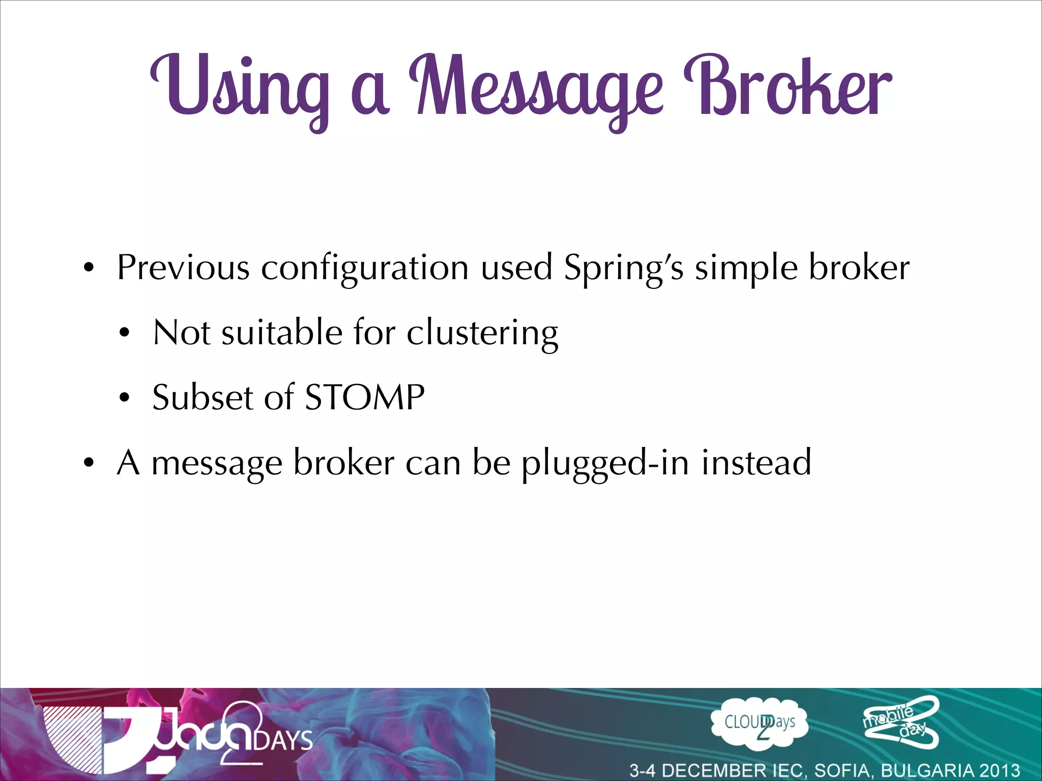 SimpMessagingTemplate
•

Sending messages without handler methods

template.convertAndSend("/topic/chat", message;!
template.convertAndSendToUser(user, dest, message;

 