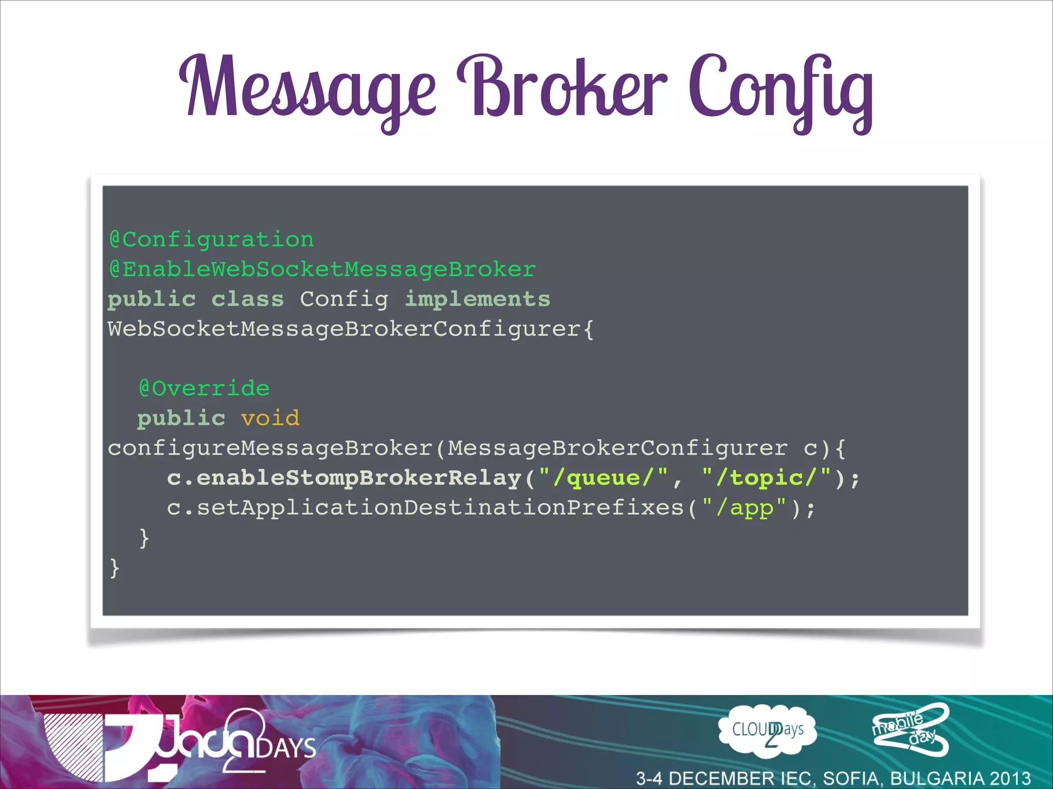 Using a Message Broker
•

Previous conﬁguration used Spring’s simple broker
•
•

•

Not suitable for clustering
Subset of STOMP

A message broker can be plugged-in instead

 