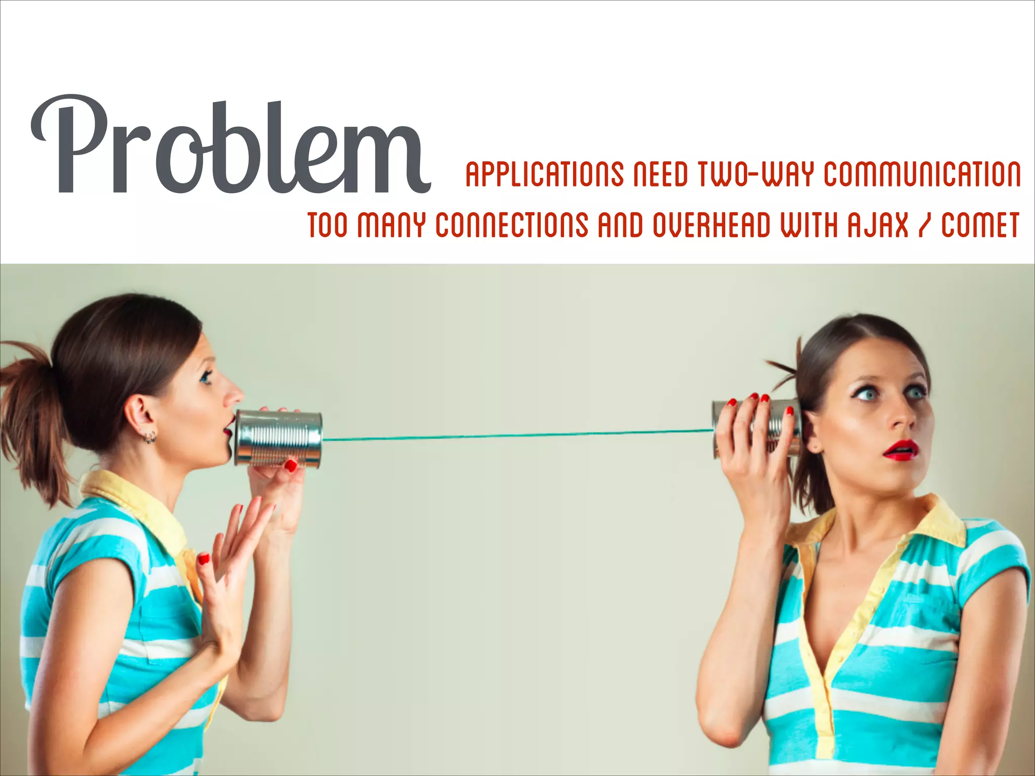 Problem

Applications need two-way communication
Too many connections and overhead with ajax / comet

 