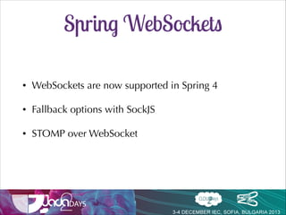 Spring WebSockets
•

WebSockets are now supported in Spring 4

•

Fallback options with SockJS

•

STOMP over WebSocket

•

Foundation for messaging architecture

 