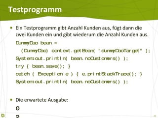 Testprogramm Ein Testprogramm gibt Anzahl Kunden aus, fügt dann die zwei Kunden ein und gibt wiederum die Anzahl Kunden aus. DummyDao bean =   (DummyDao) context.getBean("dummyDaoTarget"); System.out.println( bean.noCustomers() ); try { bean.save(); } catch ( Exception e ) { e.printStackTrace(); } System.out.println( bean.noCustomers() ); Die erwartete Ausgabe: 0 2 