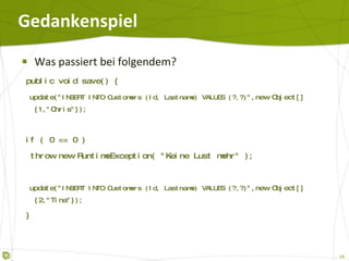Gedankenspiel Was passiert bei folgendem? public void save() { update( "INSERT INTO Customers (Id, Lastname) VALUES (?,?)", 1, "Chris" ); if ( 0 == 0 ) throw new RuntimeException( "Keine Lust mehr" ); update( "INSERT INTO Customers (Id, Lastname) VALUES (?,?)", 2,"Tina" ); } 