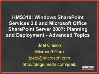 HMS310: Windows SharePoint Services 3.0 and Microsoft Office SharePoint Server 2007: Planning and Deployment - Advanced Topics Joel Oleson Microsoft Corp [email_address] http://blogs.msdn.com/joelo 