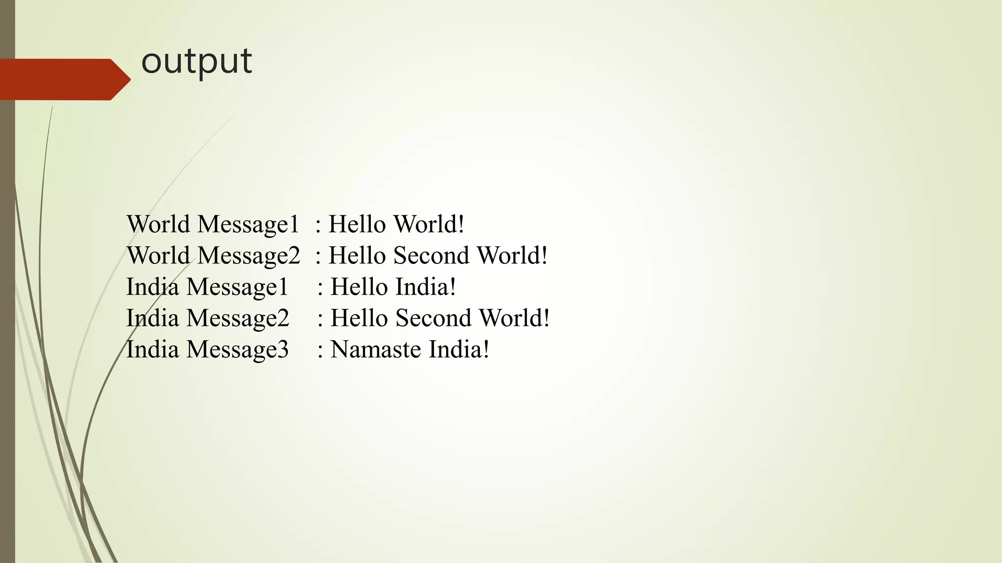output
World Message1 : Hello World!
World Message2 : Hello Second World!
India Message1 : Hello India!
India Message2 : Hello Second World!
India Message3 : Namaste India!
 