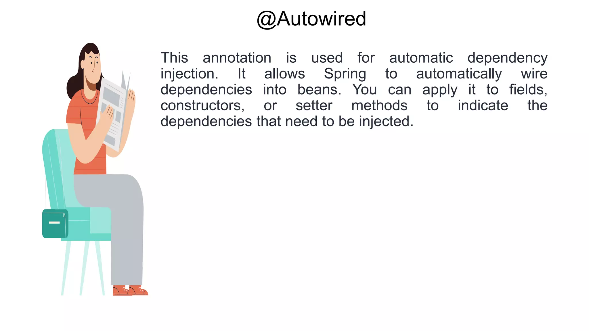 @Autowired
This annotation is used for automatic dependency
injection. It allows Spring to automatically wire
dependencies into beans. You can apply it to fields,
constructors, or setter methods to indicate the
dependencies that need to be injected.
 