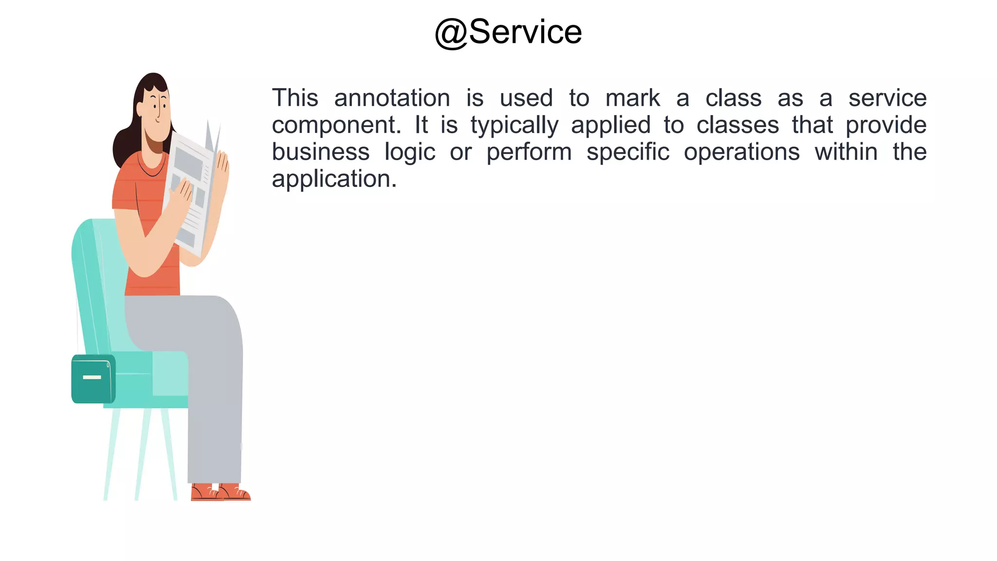 @Service
This annotation is used to mark a class as a service
component. It is typically applied to classes that provide
business logic or perform specific operations within the
application.
 