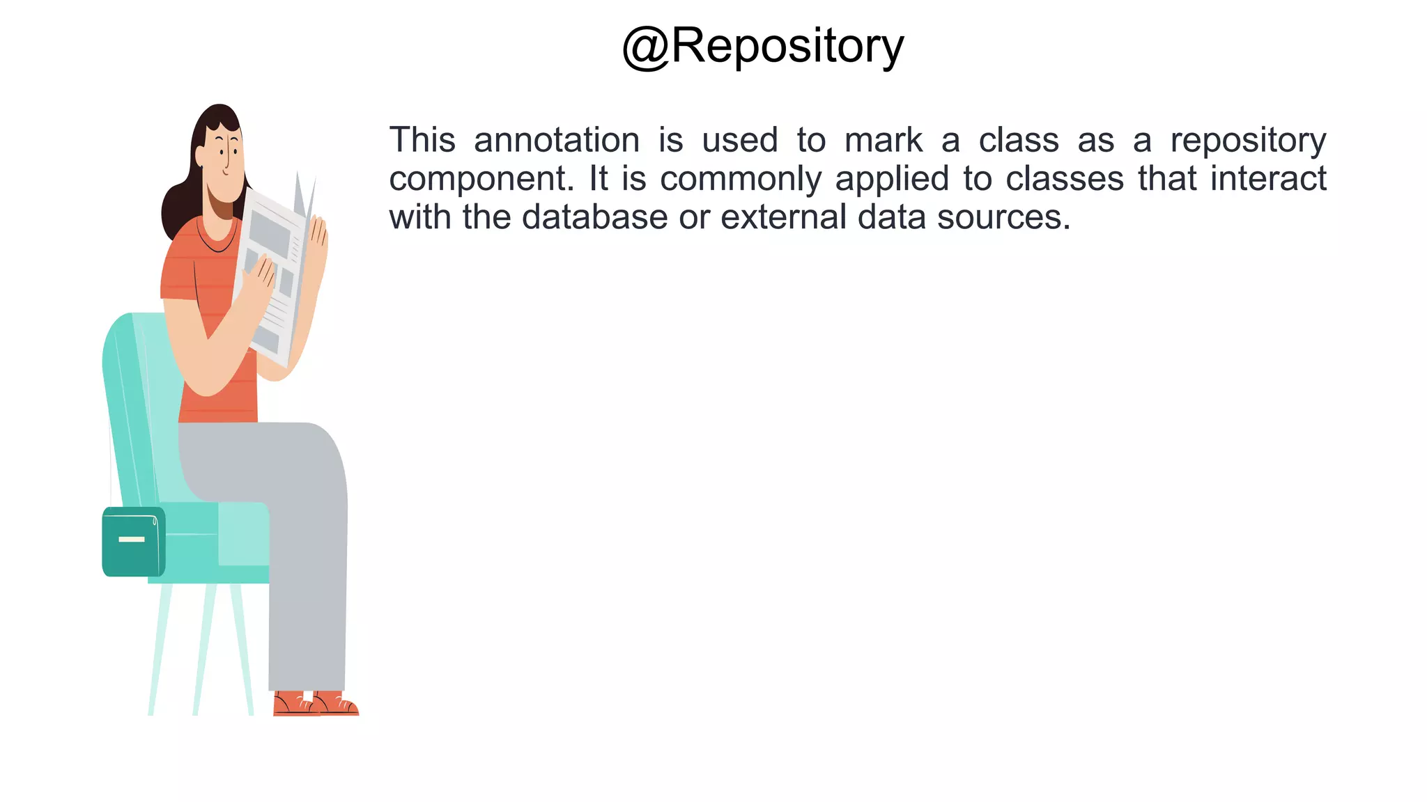@Repository
This annotation is used to mark a class as a repository
component. It is commonly applied to classes that interact
with the database or external data sources.
 