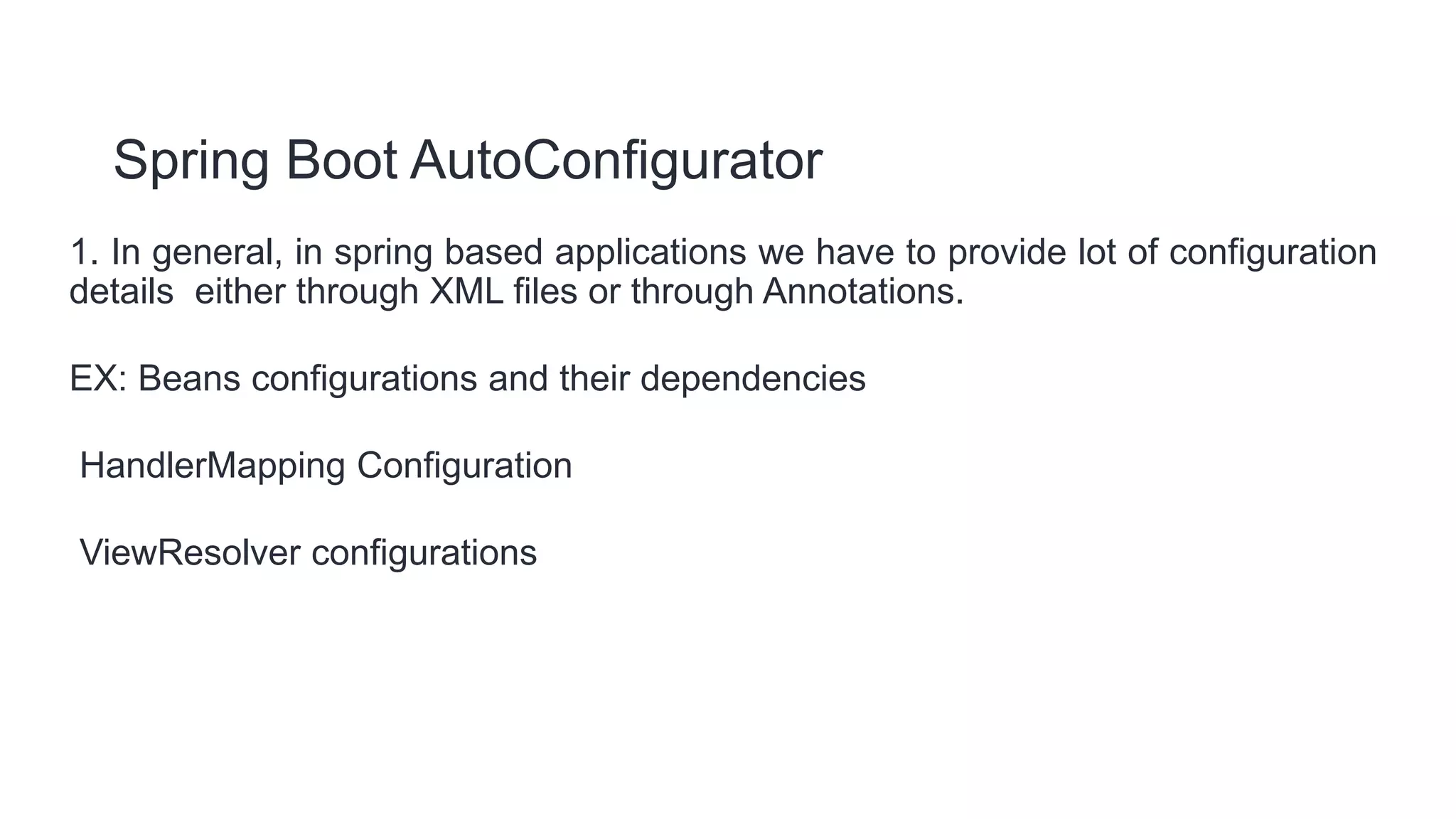Spring Boot AutoConfigurator
1. In general, in spring based applications we have to provide lot of configuration
details either through XML files or through Annotations.
EX: Beans configurations and their dependencies
HandlerMapping Configuration
ViewResolver configurations
 