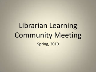 Librarian Learning Community Meeting Spring, 2010 
