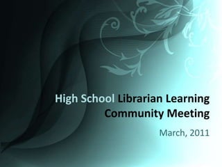 High School Librarian Learning Community Meeting March, 2011 